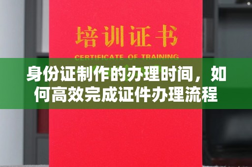 青山湖身份证制作的办理时间，如何高效完成证件办理流程